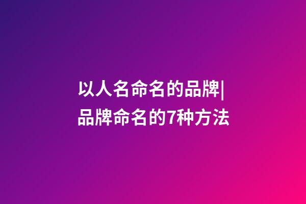以人名命名的品牌|品牌命名的7种方法-第1张-商标起名-玄机派